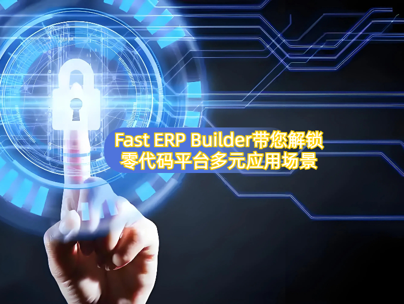 零代碼開發(fā)的應(yīng)用場(chǎng)景有哪些，以Fast ERP Builder為例，為您解鎖多元應(yīng)用